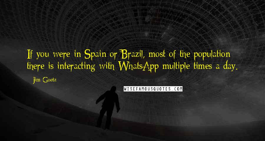 Jim Goetz Quotes: If you were in Spain or Brazil, most of the population there is interacting with WhatsApp multiple times a day.