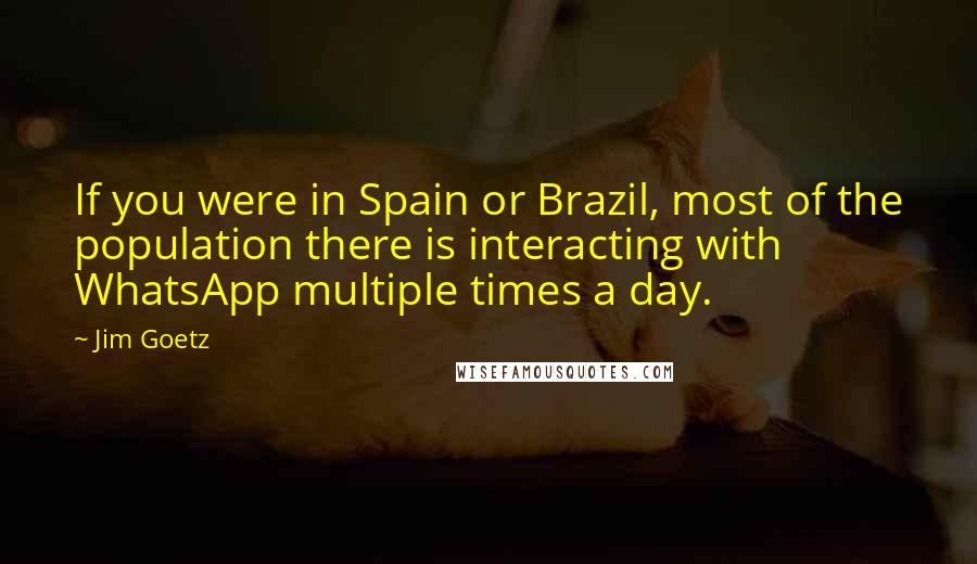 Jim Goetz Quotes: If you were in Spain or Brazil, most of the population there is interacting with WhatsApp multiple times a day.