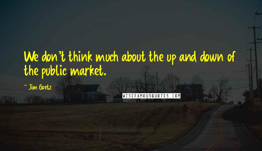 Jim Goetz Quotes: We don't think much about the up and down of the public market.