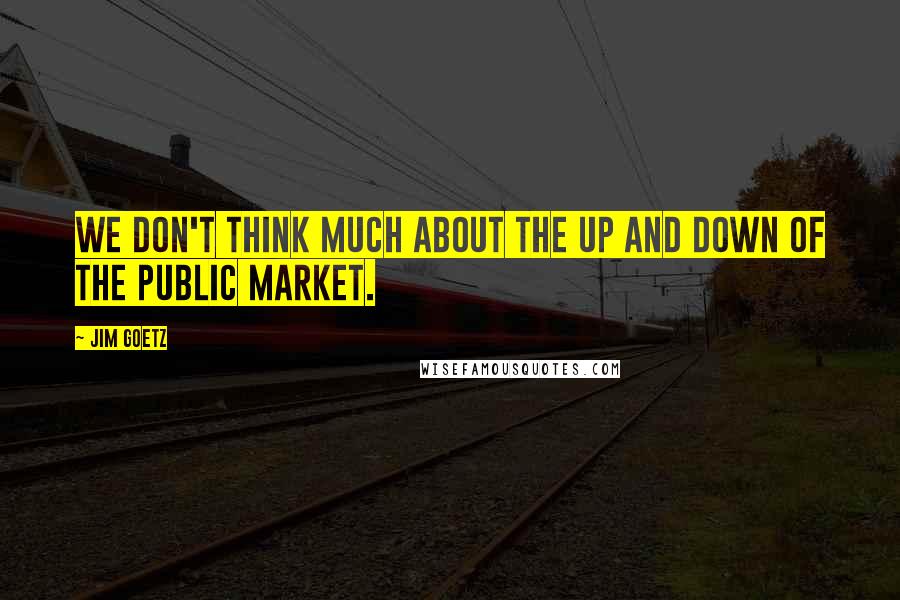 Jim Goetz Quotes: We don't think much about the up and down of the public market.