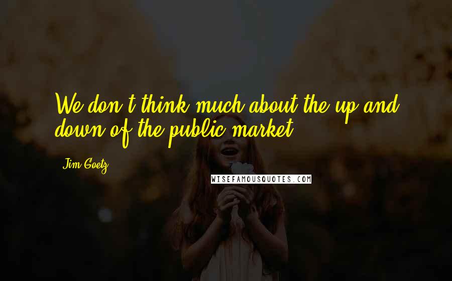 Jim Goetz Quotes: We don't think much about the up and down of the public market.