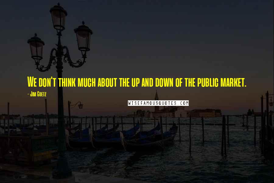 Jim Goetz Quotes: We don't think much about the up and down of the public market.