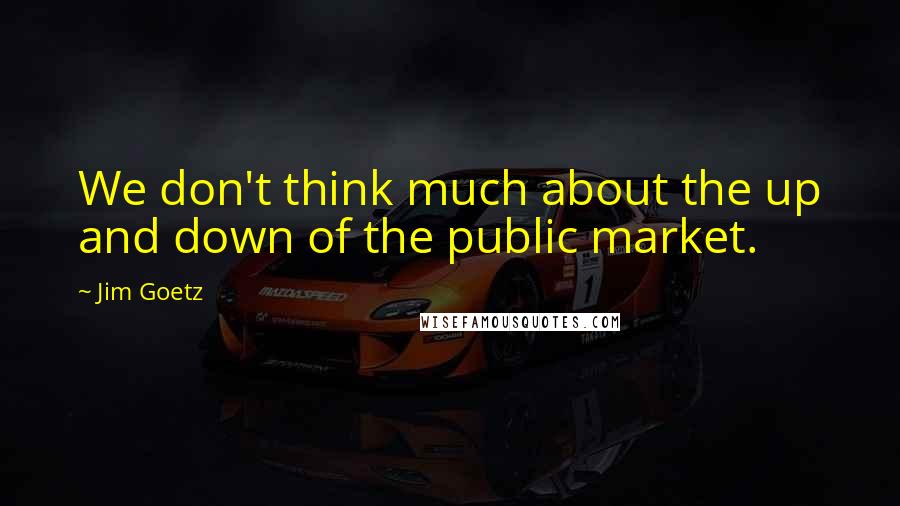 Jim Goetz Quotes: We don't think much about the up and down of the public market.