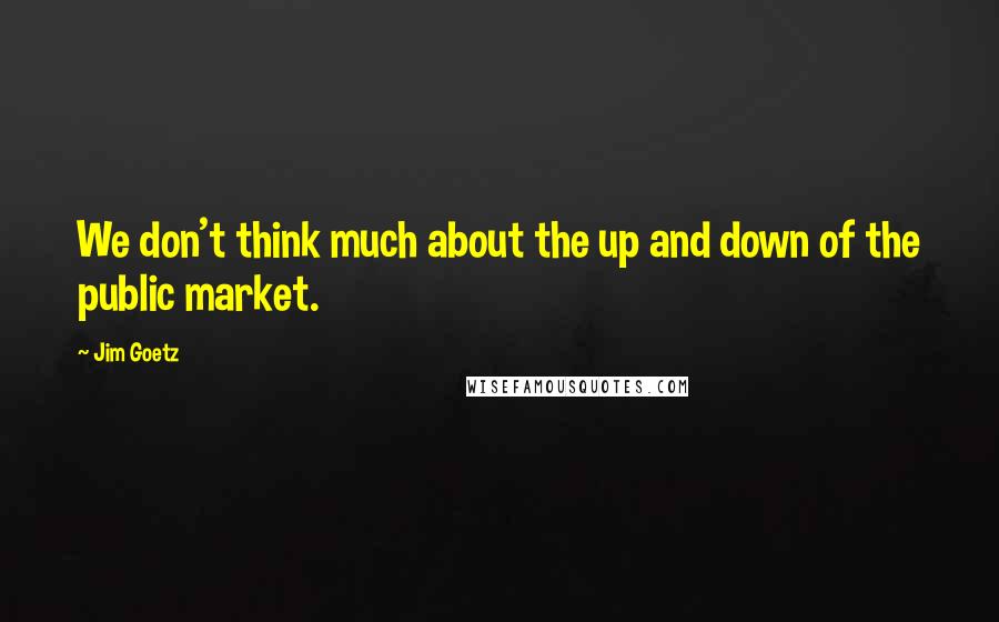 Jim Goetz Quotes: We don't think much about the up and down of the public market.