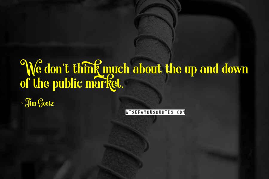 Jim Goetz Quotes: We don't think much about the up and down of the public market.