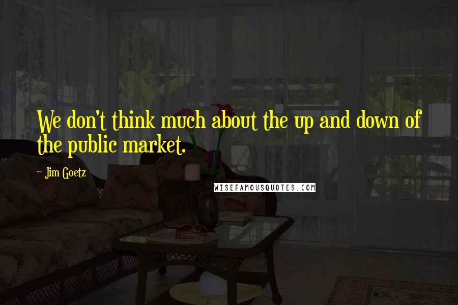 Jim Goetz Quotes: We don't think much about the up and down of the public market.