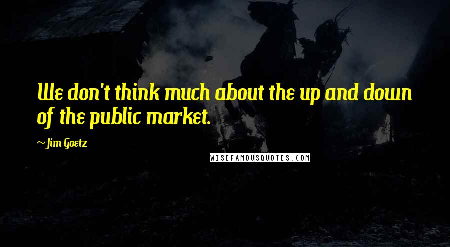 Jim Goetz Quotes: We don't think much about the up and down of the public market.