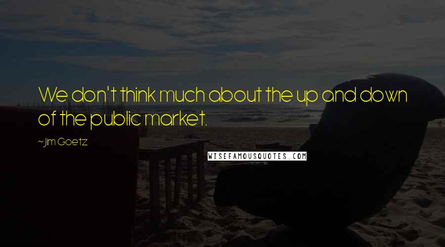 Jim Goetz Quotes: We don't think much about the up and down of the public market.