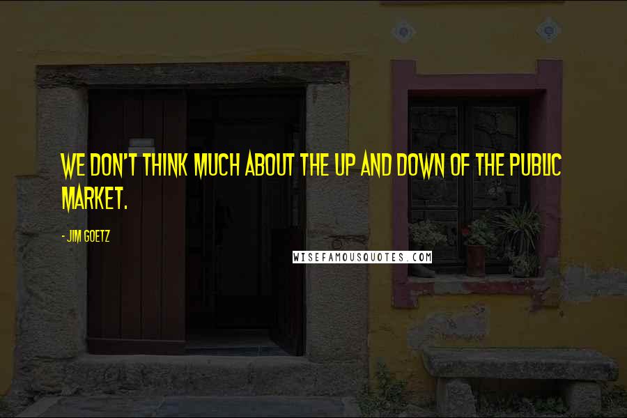 Jim Goetz Quotes: We don't think much about the up and down of the public market.