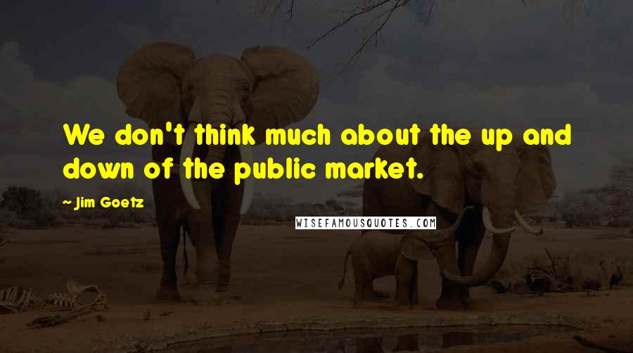 Jim Goetz Quotes: We don't think much about the up and down of the public market.