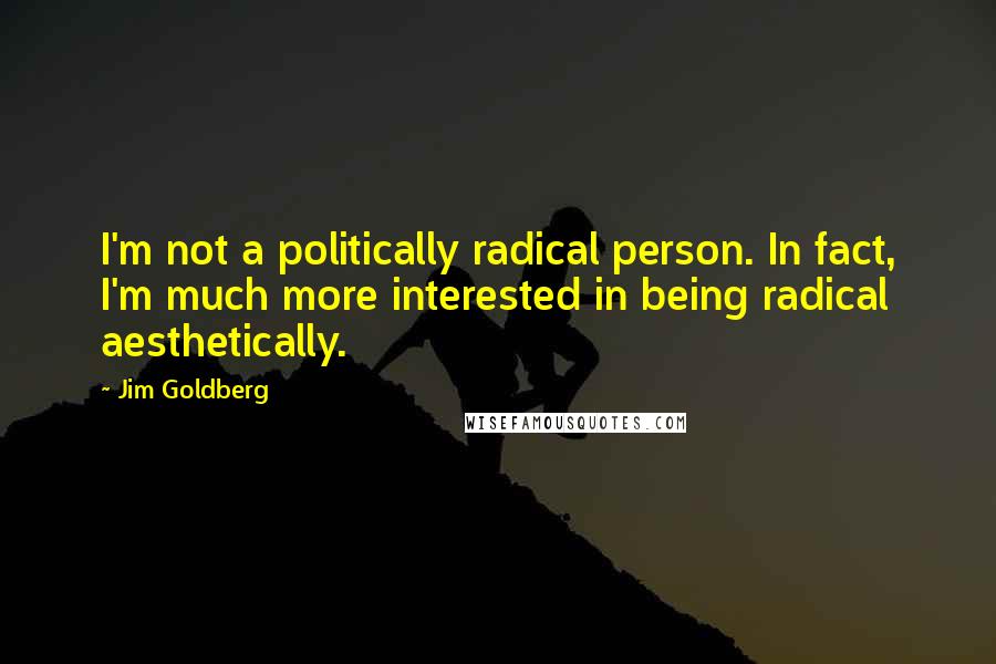 Jim Goldberg Quotes: I'm not a politically radical person. In fact, I'm much more interested in being radical aesthetically.