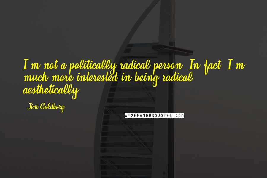 Jim Goldberg Quotes: I'm not a politically radical person. In fact, I'm much more interested in being radical aesthetically.