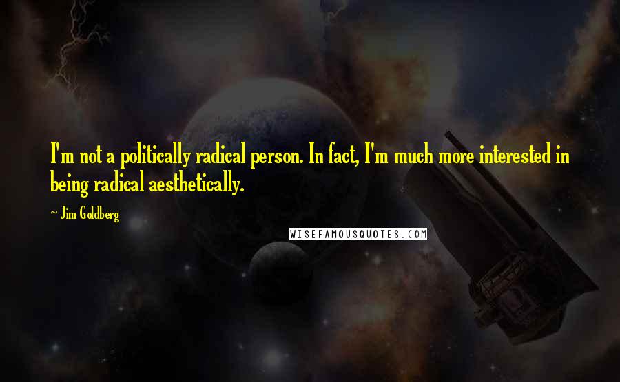 Jim Goldberg Quotes: I'm not a politically radical person. In fact, I'm much more interested in being radical aesthetically.