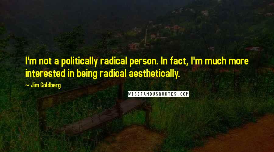 Jim Goldberg Quotes: I'm not a politically radical person. In fact, I'm much more interested in being radical aesthetically.