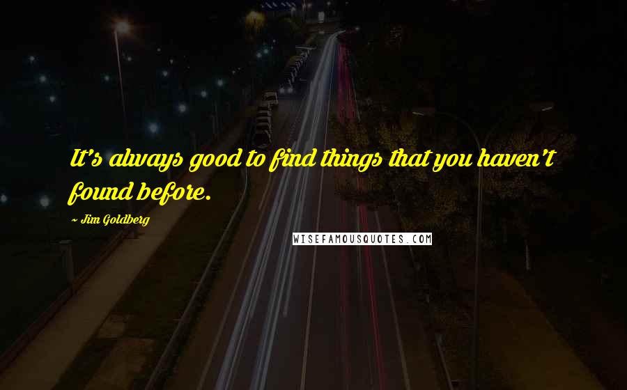 Jim Goldberg Quotes: It's always good to find things that you haven't found before.