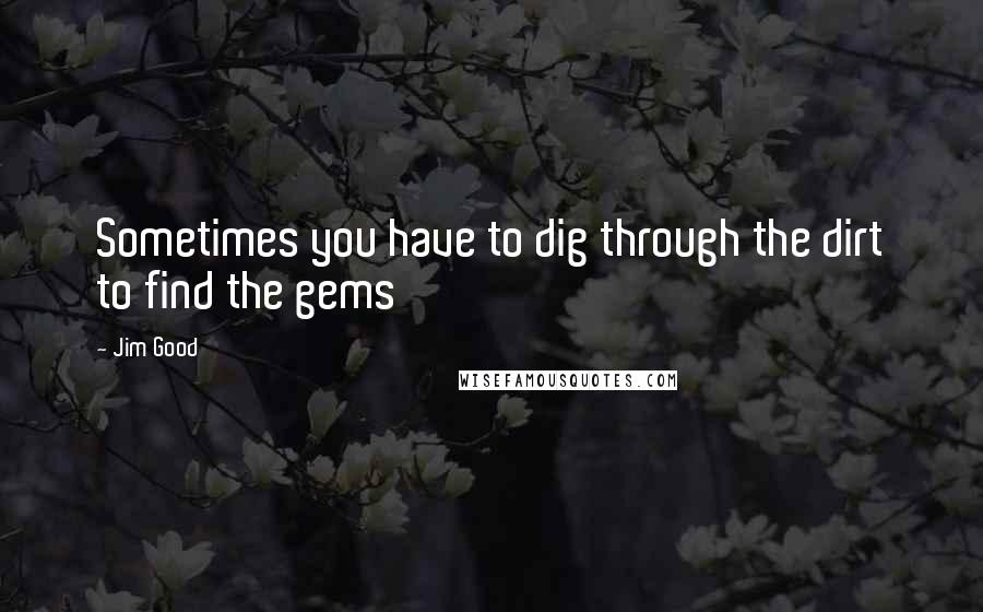 Jim Good Quotes: Sometimes you have to dig through the dirt to find the gems