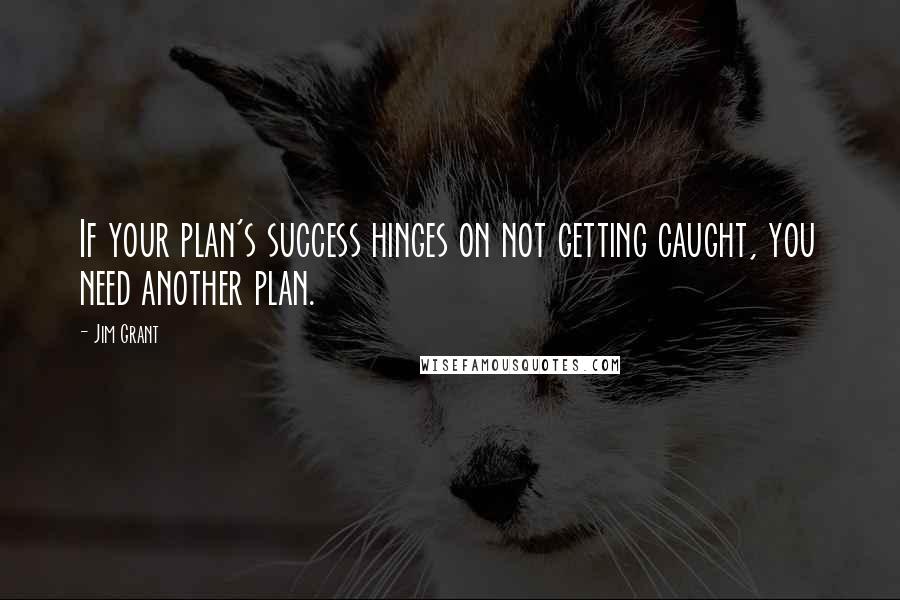 Jim Grant Quotes: If your plan's success hinges on not getting caught, you need another plan.