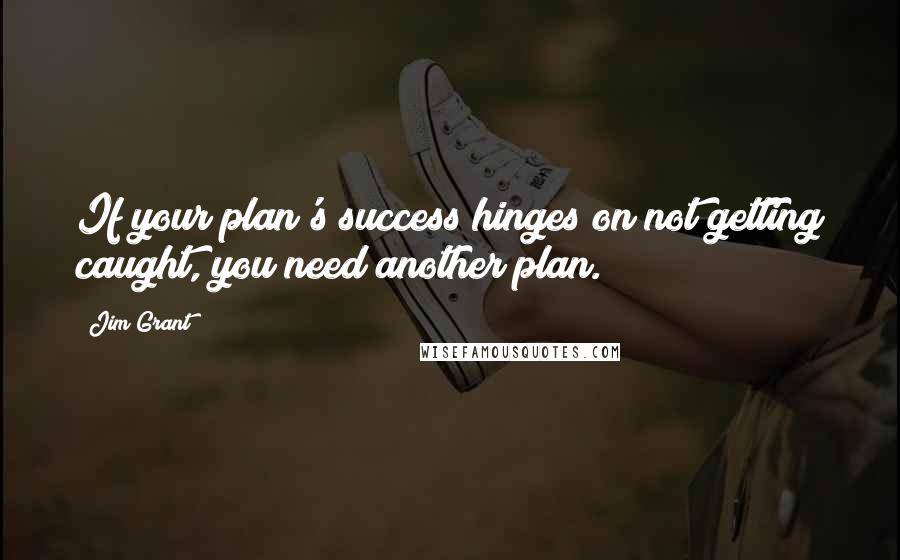 Jim Grant Quotes: If your plan's success hinges on not getting caught, you need another plan.