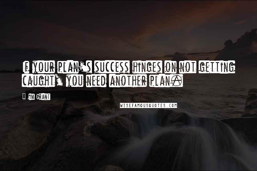 Jim Grant Quotes: If your plan's success hinges on not getting caught, you need another plan.