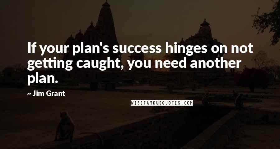 Jim Grant Quotes: If your plan's success hinges on not getting caught, you need another plan.