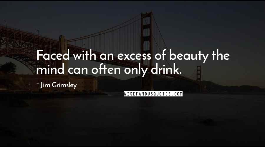 Jim Grimsley Quotes: Faced with an excess of beauty the mind can often only drink.