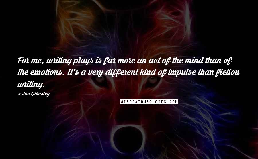 Jim Grimsley Quotes: For me, writing plays is far more an act of the mind than of the emotions. It's a very different kind of impulse than fiction writing.