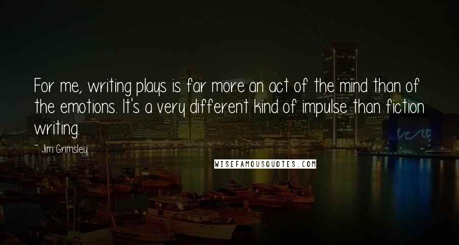 Jim Grimsley Quotes: For me, writing plays is far more an act of the mind than of the emotions. It's a very different kind of impulse than fiction writing.