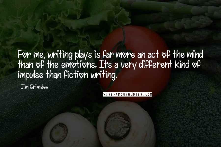 Jim Grimsley Quotes: For me, writing plays is far more an act of the mind than of the emotions. It's a very different kind of impulse than fiction writing.