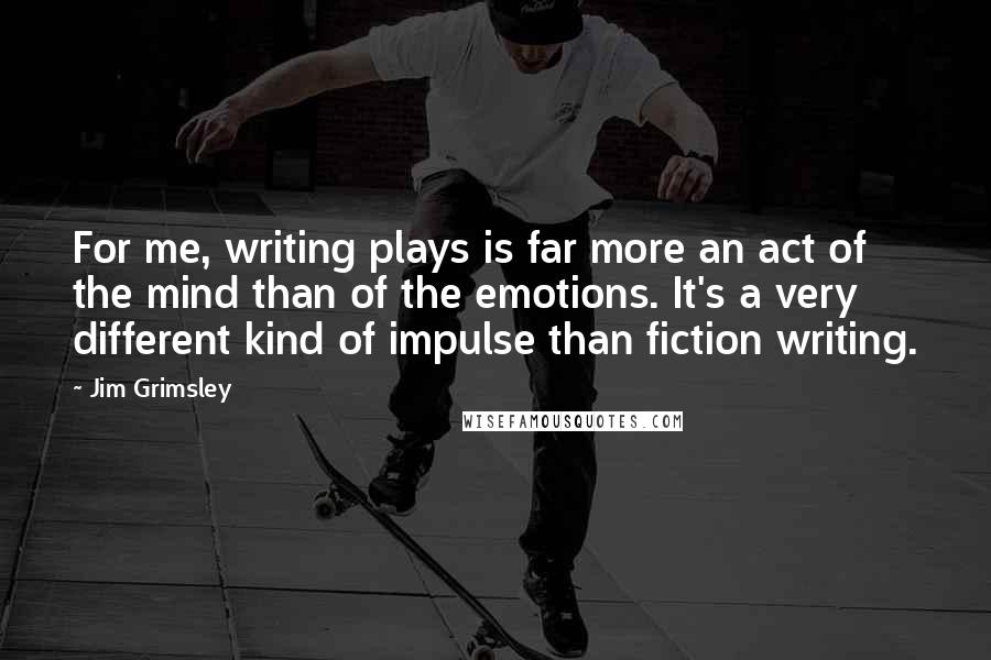 Jim Grimsley Quotes: For me, writing plays is far more an act of the mind than of the emotions. It's a very different kind of impulse than fiction writing.