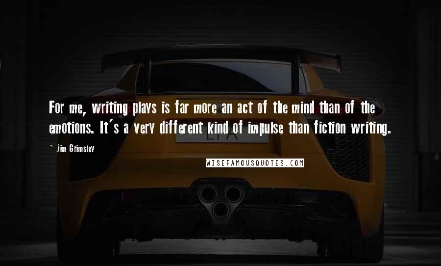 Jim Grimsley Quotes: For me, writing plays is far more an act of the mind than of the emotions. It's a very different kind of impulse than fiction writing.