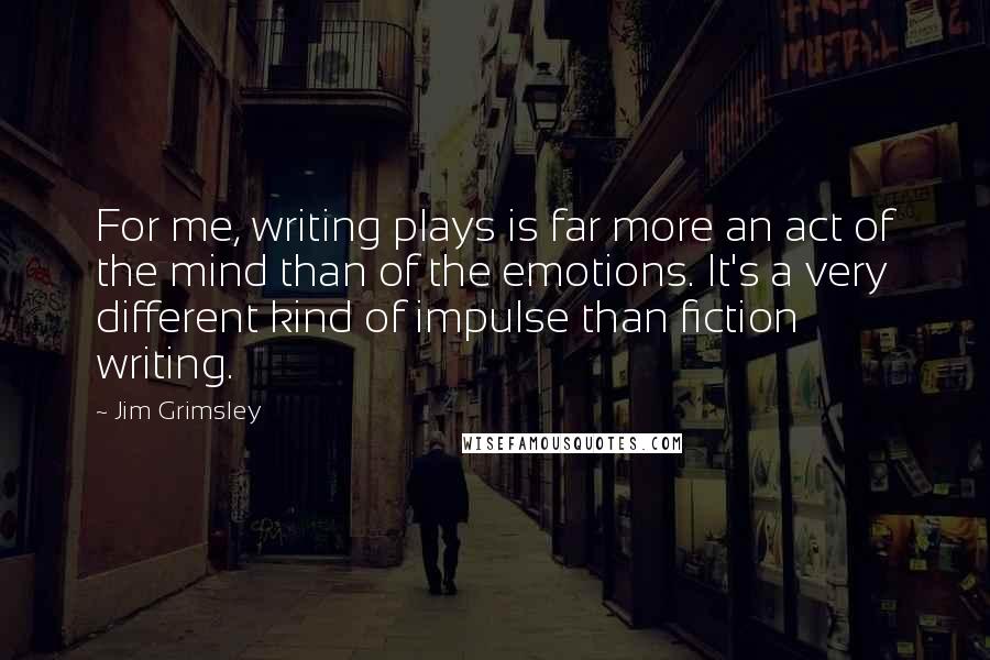 Jim Grimsley Quotes: For me, writing plays is far more an act of the mind than of the emotions. It's a very different kind of impulse than fiction writing.