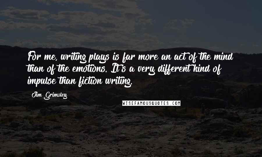 Jim Grimsley Quotes: For me, writing plays is far more an act of the mind than of the emotions. It's a very different kind of impulse than fiction writing.
