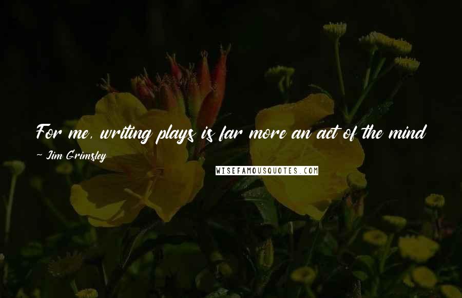 Jim Grimsley Quotes: For me, writing plays is far more an act of the mind than of the emotions. It's a very different kind of impulse than fiction writing.
