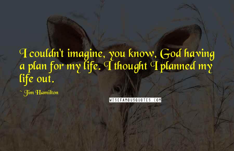 Jim Hamilton Quotes: I couldn't imagine, you know, God having a plan for my life. I thought I planned my life out.