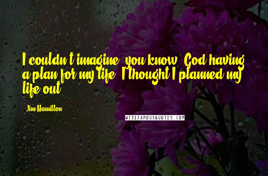 Jim Hamilton Quotes: I couldn't imagine, you know, God having a plan for my life. I thought I planned my life out.