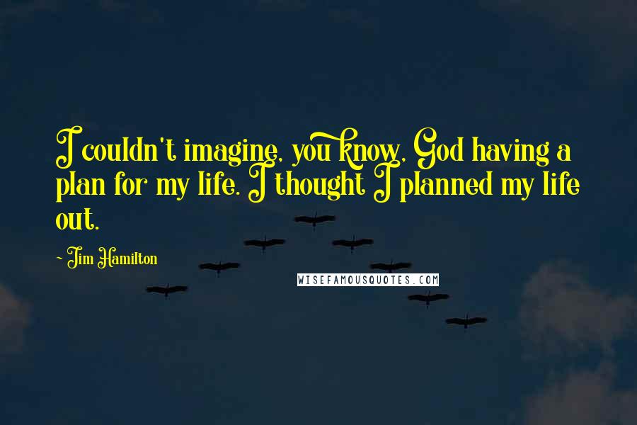 Jim Hamilton Quotes: I couldn't imagine, you know, God having a plan for my life. I thought I planned my life out.