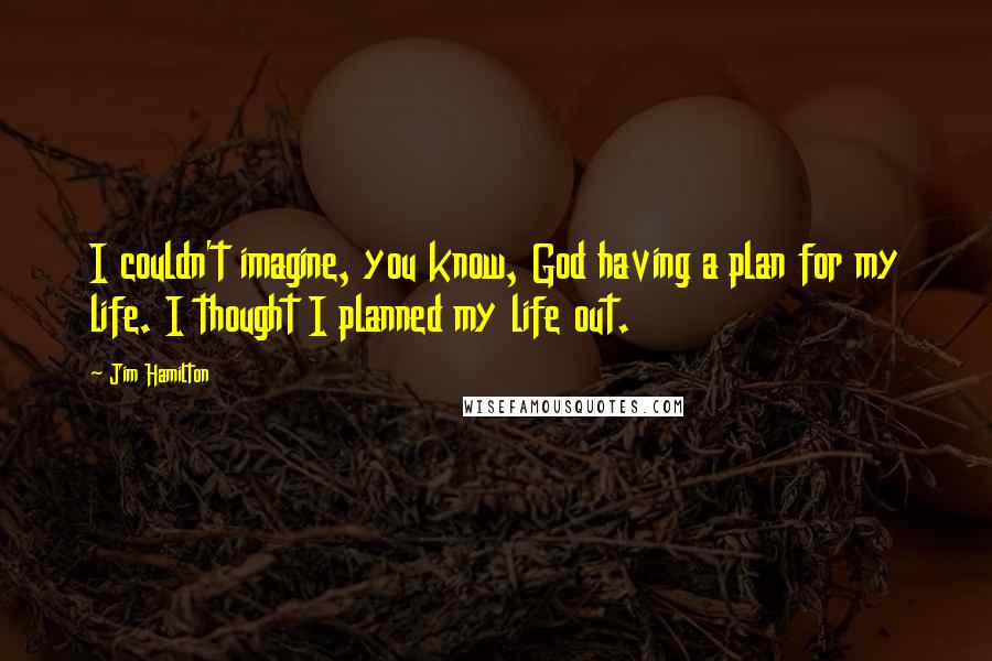 Jim Hamilton Quotes: I couldn't imagine, you know, God having a plan for my life. I thought I planned my life out.