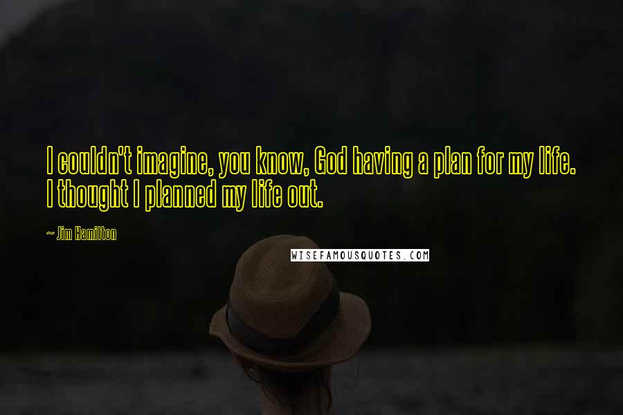 Jim Hamilton Quotes: I couldn't imagine, you know, God having a plan for my life. I thought I planned my life out.