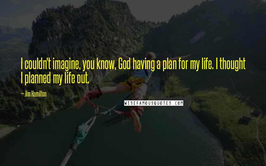 Jim Hamilton Quotes: I couldn't imagine, you know, God having a plan for my life. I thought I planned my life out.