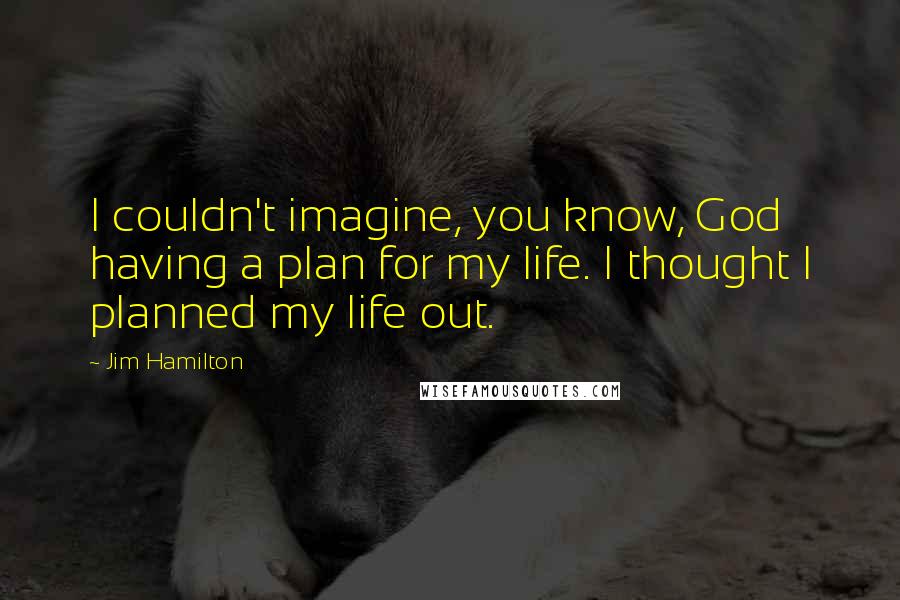 Jim Hamilton Quotes: I couldn't imagine, you know, God having a plan for my life. I thought I planned my life out.