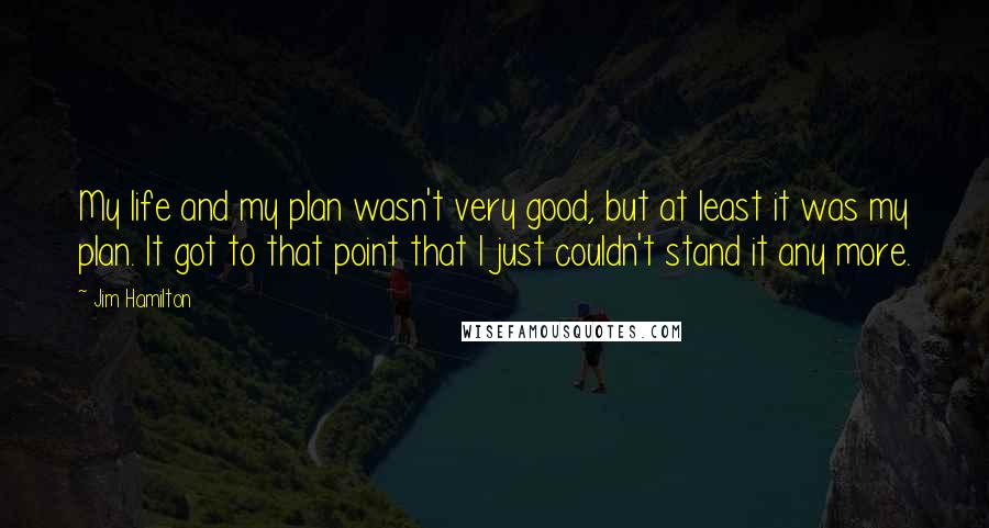 Jim Hamilton Quotes: My life and my plan wasn't very good, but at least it was my plan. It got to that point that I just couldn't stand it any more.