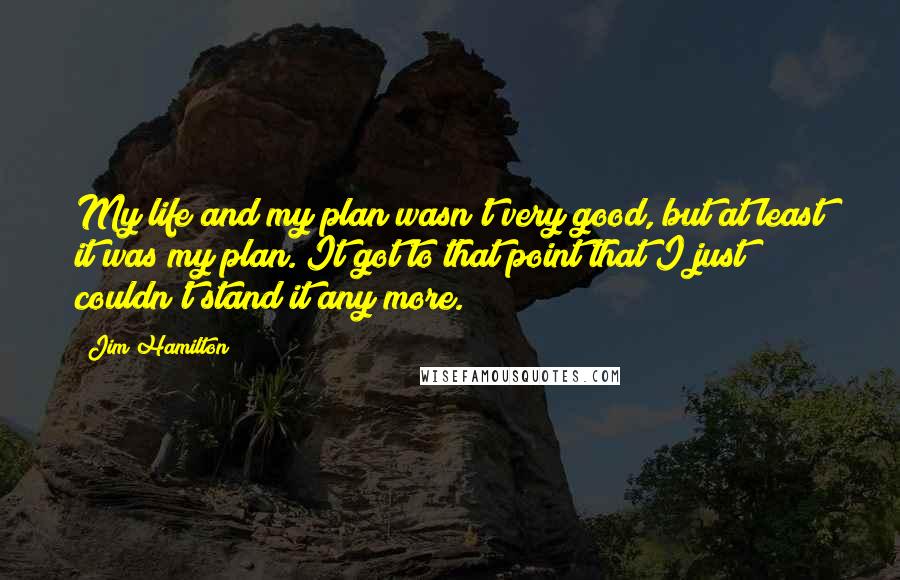 Jim Hamilton Quotes: My life and my plan wasn't very good, but at least it was my plan. It got to that point that I just couldn't stand it any more.