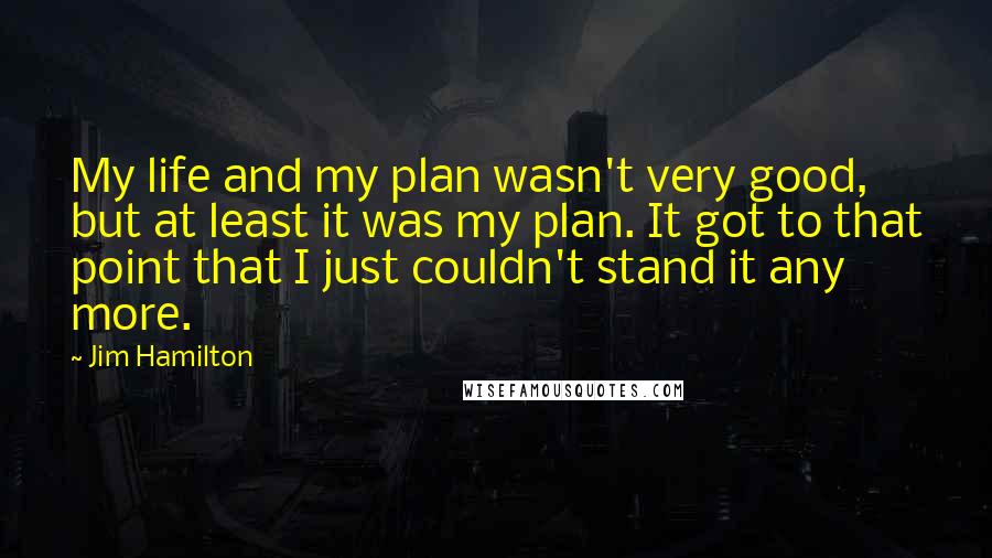 Jim Hamilton Quotes: My life and my plan wasn't very good, but at least it was my plan. It got to that point that I just couldn't stand it any more.