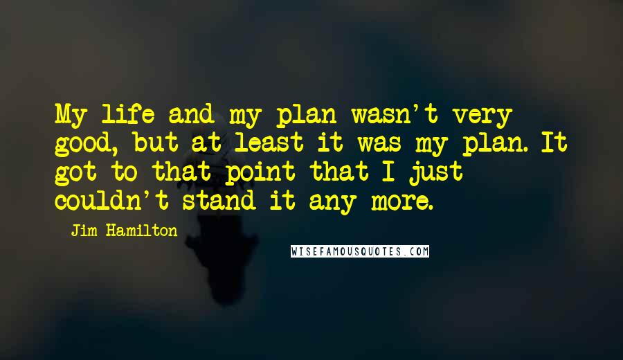 Jim Hamilton Quotes: My life and my plan wasn't very good, but at least it was my plan. It got to that point that I just couldn't stand it any more.