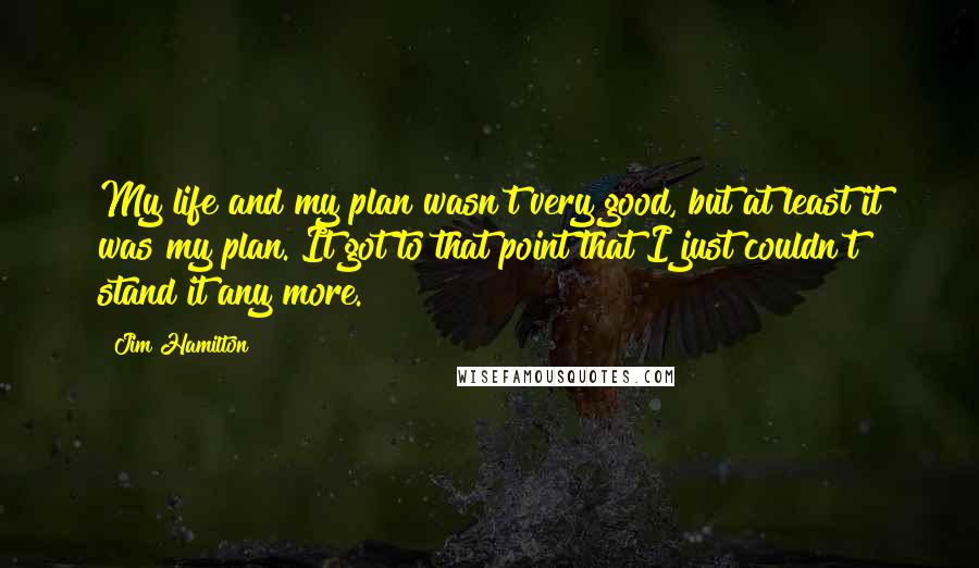 Jim Hamilton Quotes: My life and my plan wasn't very good, but at least it was my plan. It got to that point that I just couldn't stand it any more.