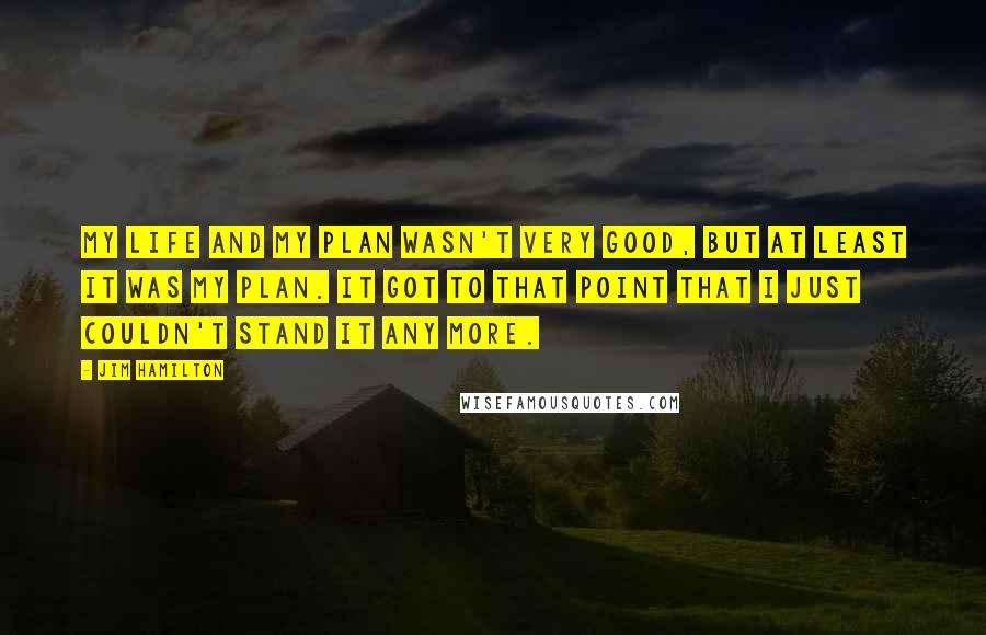 Jim Hamilton Quotes: My life and my plan wasn't very good, but at least it was my plan. It got to that point that I just couldn't stand it any more.