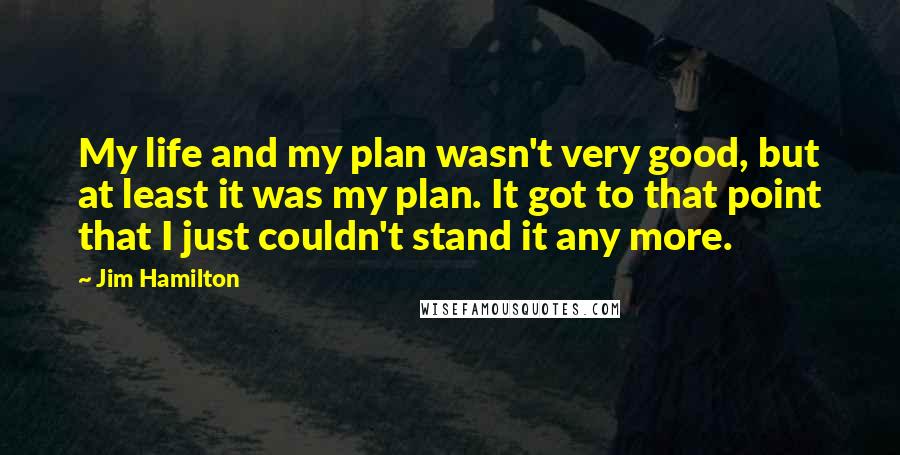 Jim Hamilton Quotes: My life and my plan wasn't very good, but at least it was my plan. It got to that point that I just couldn't stand it any more.