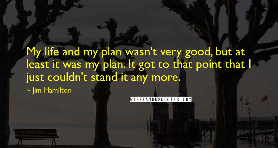 Jim Hamilton Quotes: My life and my plan wasn't very good, but at least it was my plan. It got to that point that I just couldn't stand it any more.