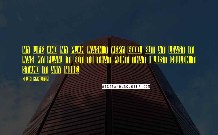 Jim Hamilton Quotes: My life and my plan wasn't very good, but at least it was my plan. It got to that point that I just couldn't stand it any more.