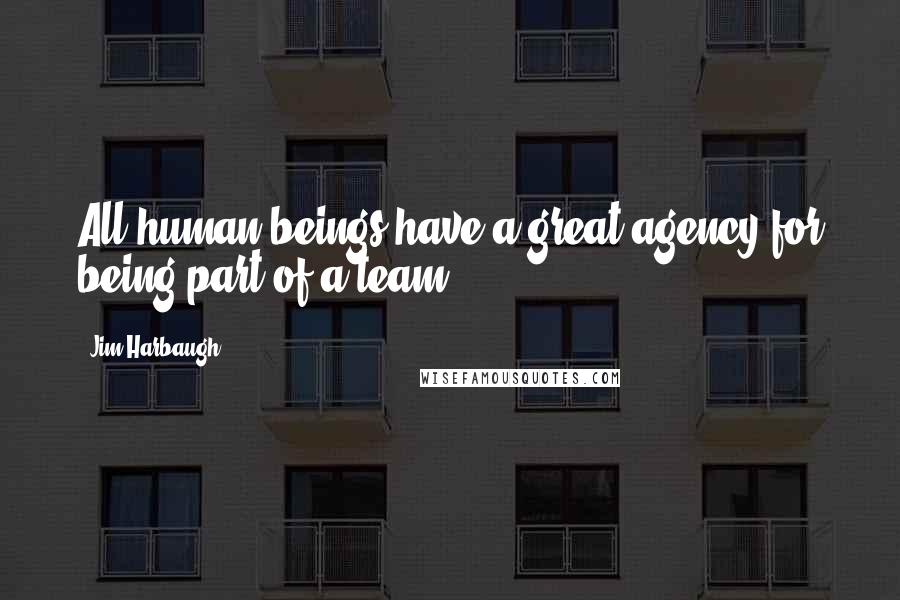 Jim Harbaugh Quotes: All human beings have a great agency for being part of a team.